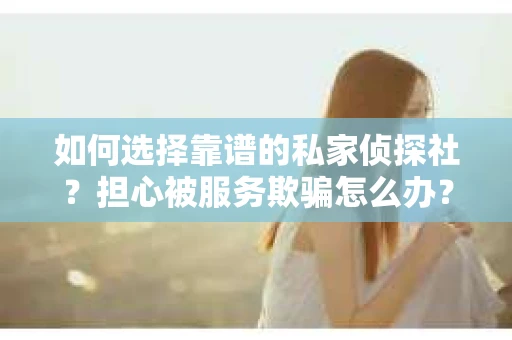 如何选择靠谱的私家侦探社？担心被服务欺骗怎么办？