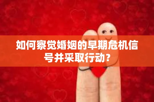 如何察觉婚姻的早期危机信号并采取行动？