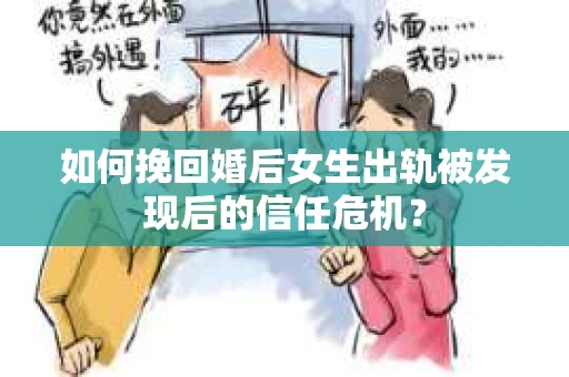 如何挽回婚后女生出轨被发现后的信任危机？