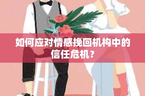 如何应对情感挽回机构中的信任危机? 如何应对情感挽回机构中的信任危机?