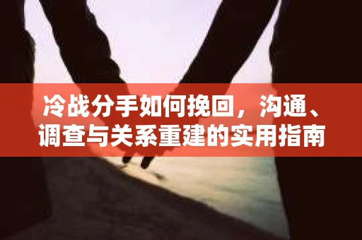 冷战分手如何挽回，沟通、调查与关系重建的实用指南