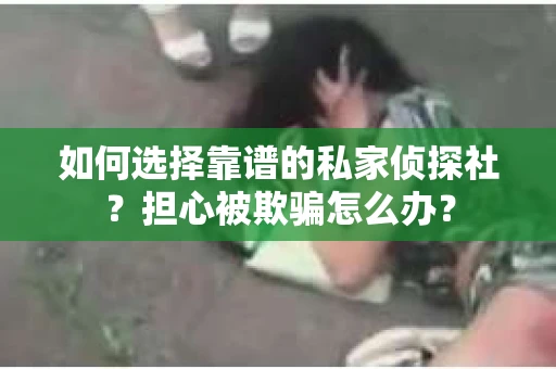 如何选择靠谱的私家侦探社？担心被欺骗怎么办？