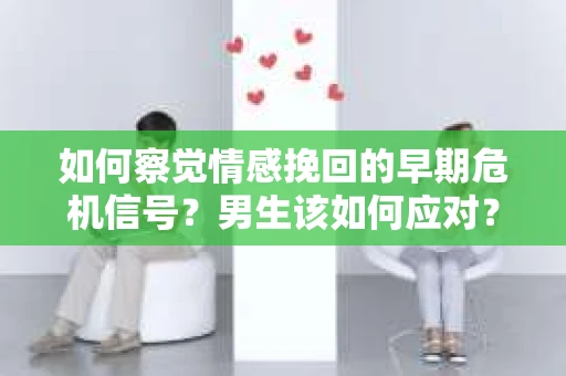 如何察觉情感挽回的早期危机信号？男生该如何应对？