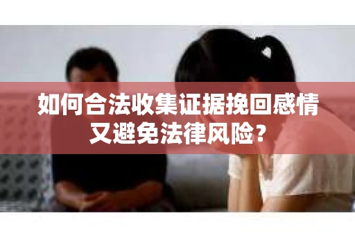如何合法收集证据挽回感情又避免法律风险？