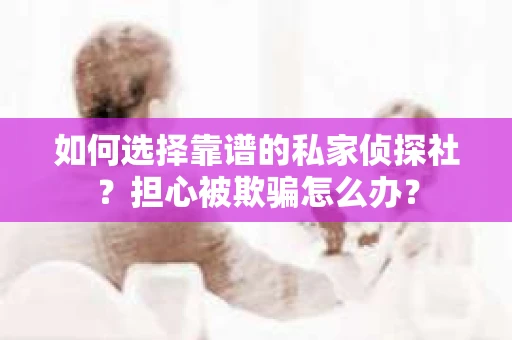 如何选择靠谱的私家侦探社？担心被欺骗怎么办？