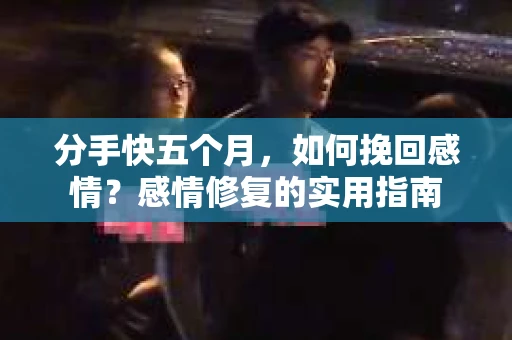 分手快五个月，如何挽回感情？感情修复的实用指南