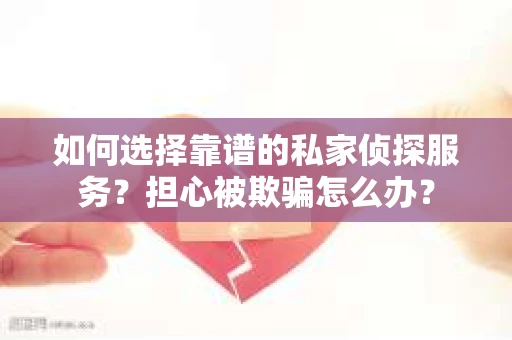 如何选择靠谱的私家侦探服务?担心被欺骗怎么办? 如何选择靠谱的私家侦探服务?担心被欺骗怎么办?