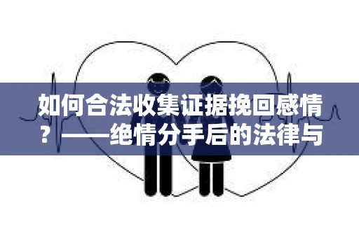 如何合法收集证据挽回感情？——绝情分手后的法律与取证策略