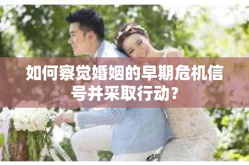 如何察觉婚姻的早期危机信号并采取行动？