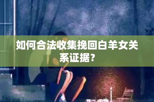 如何合法收集挽回白羊女关系证据？