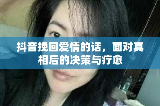 抖音挽回爱情的话，面对真相后的决策与疗愈
