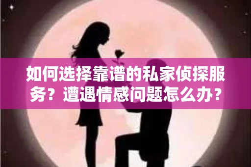 如何选择靠谱的私家侦探服务？遭遇情感问题怎么办？