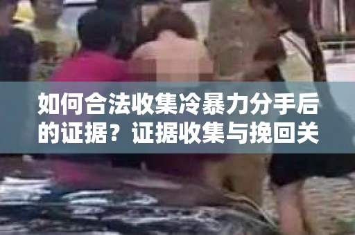 如何合法收集冷暴力分手后的证据?证据收集与挽回关系怎么办? 如何合法收集冷暴力分手后的证据?证据收集与挽回关系怎么办?