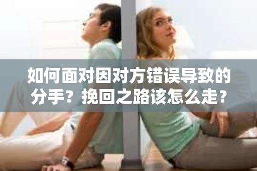 如何面对因对方错误导致的分手？挽回之路该怎么走？