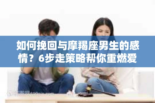 如何挽回与摩羯座男生的感情？6步走策略帮你重燃爱情之火