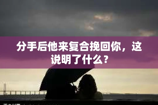 分手后他来复合挽回你，这说明了什么？