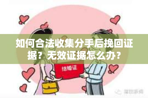 如何合法收集分手后挽回证据？无效证据怎么办？
