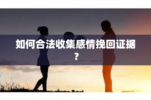 如何合法收集感情挽回证据? 如何合法收集感情挽回证据?