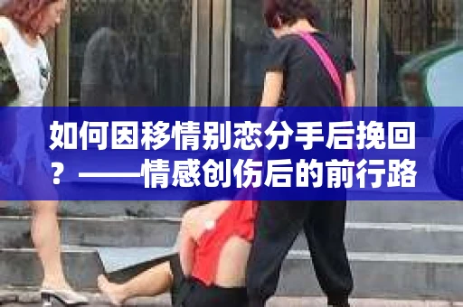 如何因移情别恋分手后挽回？——情感创伤后的前行路线图