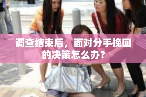 调查结束后，面对分手挽回的决策怎么办？