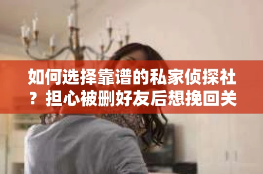如何选择靠谱的私家侦探社？担心被删好友后想挽回关系怎么办？