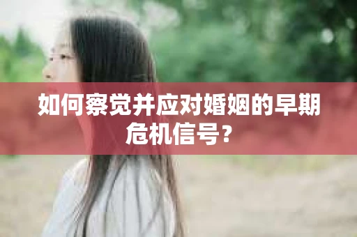 如何察觉并应对婚姻的早期危机信号？