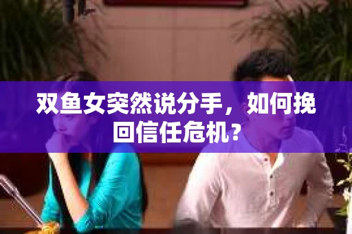双鱼女突然说分手,如何挽回信任危机? 双鱼女突然说分手,如何挽回信任危机?