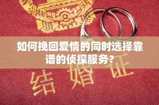如何挽回爱情的同时选择靠谱的侦探服务？