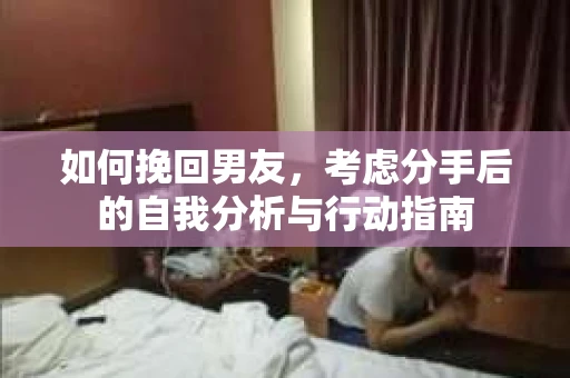 如何挽回男友,考虑分手后的自我分析与行动指南 如何挽回男友,考虑分手后的自我分析与行动指南