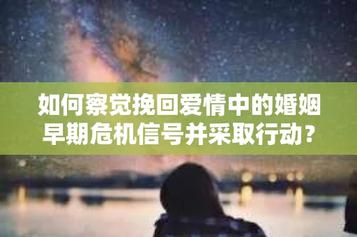 如何察觉挽回爱情中的婚姻早期危机信号并采取行动？