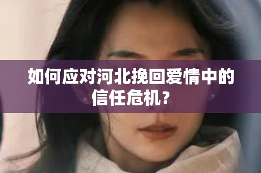 如何应对河北挽回爱情中的信任危机? 如何应对河北挽回爱情中的信任危机?