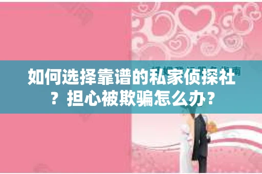 如何选择靠谱的私家侦探社？担心被欺骗怎么办？