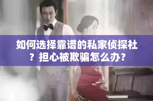 如何选择靠谱的私家侦探社？担心被欺骗怎么办？