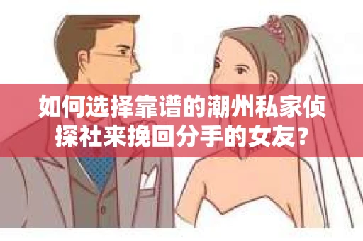 如何选择靠谱的潮州私家侦探社来挽回分手的女友? 如何选择靠谱的潮州私家侦探社来挽回分手的女友?