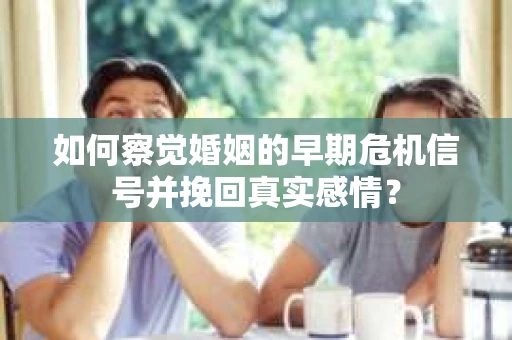 如何察觉婚姻的早期危机信号并挽回真实感情？