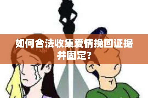 如何合法收集爱情挽回证据并固定？