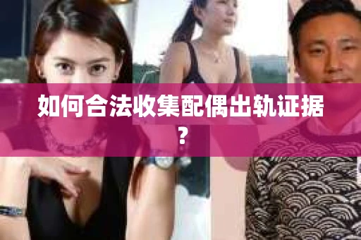 如何合法收集配偶出轨证据？
