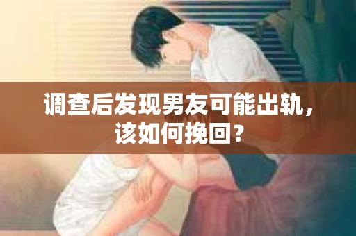 调查后发现男友可能出轨，该如何挽回？