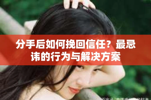 分手后如何挽回信任？最忌讳的行为与解决方案