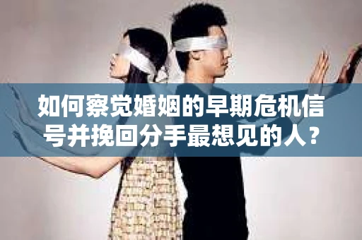 如何察觉婚姻的早期危机信号并挽回分手最想见的人？