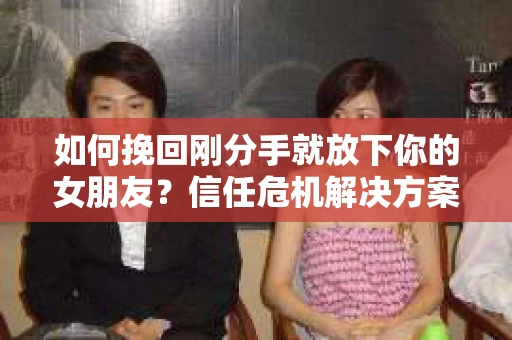 如何挽回刚分手就放下你的女朋友?信任危机解决方案 如何挽回刚分手就放下你的女朋友?信任危机解决方案