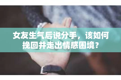 女友生气后说分手，该如何挽回并走出情感困境？