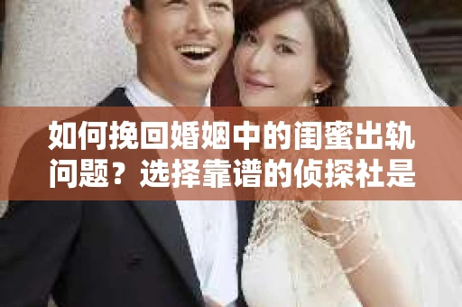如何挽回婚姻中的闺蜜出轨问题？选择靠谱的侦探社是关键