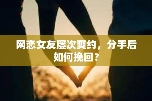 网恋女友屡次爽约,分手后如何挽回? 网恋女友屡次爽约,分手后如何挽回?