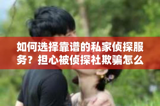 如何选择靠谱的私家侦探服务？担心被侦探社欺骗怎么办？