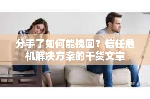 分手了如何能挽回？信任危机解决方案的干货文章