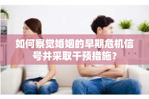 如何察觉婚姻的早期危机信号并采取干预措施? 如何察觉婚姻的早期危机信号并采取干预措施?
