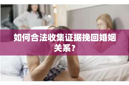 如何合法收集证据挽回婚姻关系？