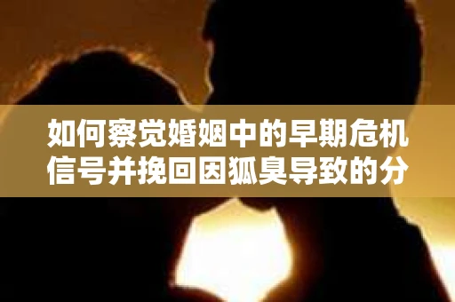 如何察觉婚姻中的早期危机信号并挽回因狐臭导致的分手？