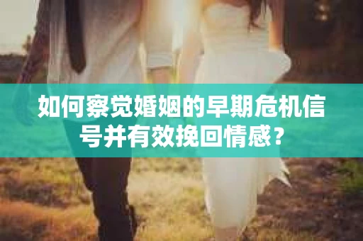 如何察觉婚姻的早期危机信号并有效挽回情感？